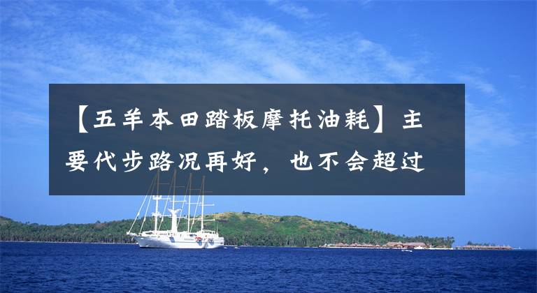 【五羊本田踏板摩托油耗】主要代步路况再好，也不会超过60km/h，125—160踏板车求推荐