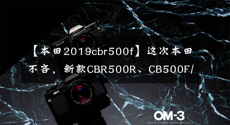 【本田2019cbr500f】这次本田不吝，新款CBR500R、CB500F/X终于使用了逆感和双盘。