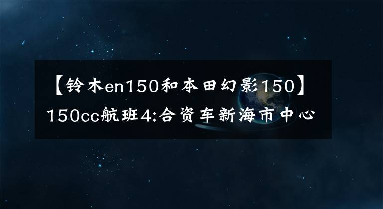 【铃木en150和本田幻影150】150cc航班4:合资车新海市中心150和航班150你更喜欢哪一个？