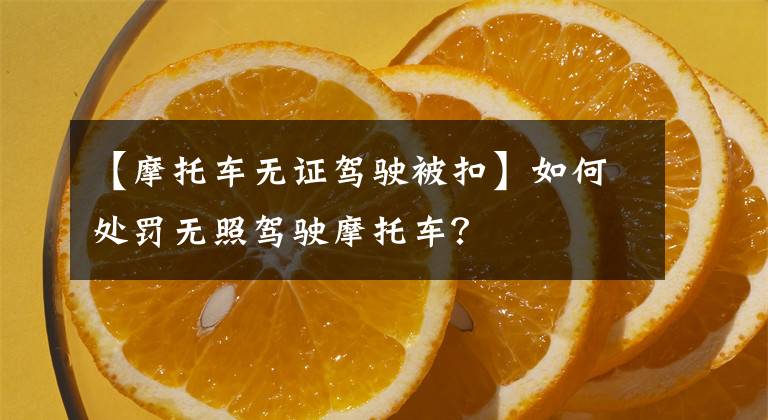 【摩托车无证驾驶被扣】如何处罚无照驾驶摩托车？