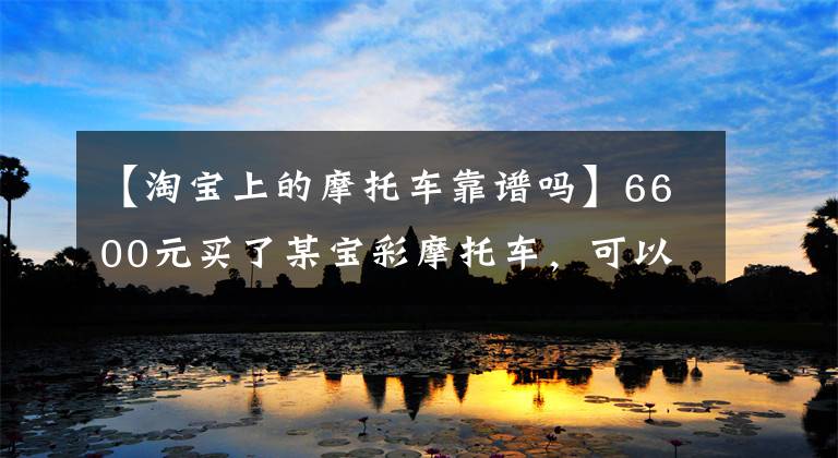 【淘宝上的摩托车靠谱吗】6600元买了某宝彩摩托车，可以上牌，小毛病成堆，还蛮帅的。文章配图