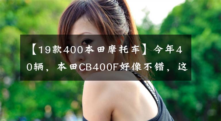 【19款400本田摩托车】今年40辆，本田CB400F好像不错，这车值得入手吗？文章配图