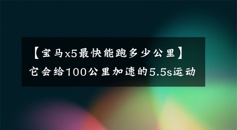 【宝马x5最快能跑多少公里】它会给100公里加速的5.5s运动SUV——2021宝马X5带来丰富的管理热情吗？