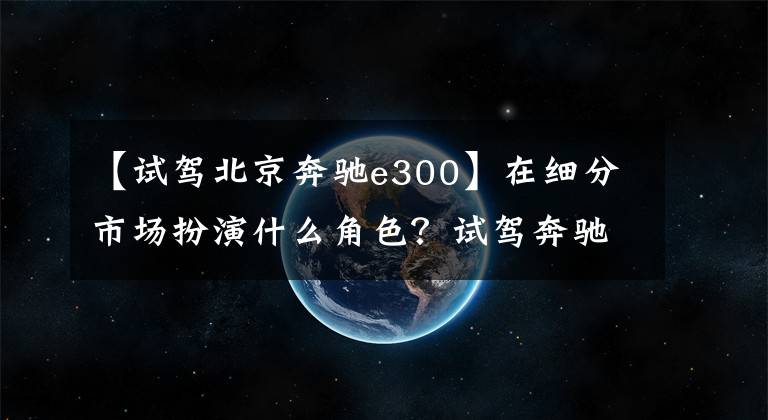 【试驾北京奔驰e300】在细分市场扮演什么角色？试驾奔驰E300轿跑车
