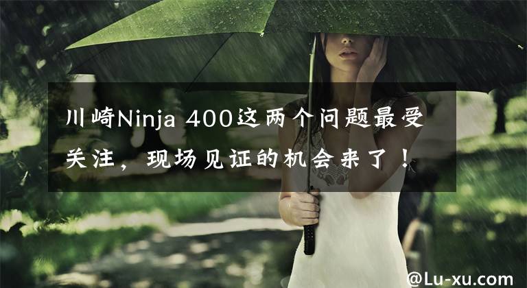 川崎Ninja 400这两个问题最受关注，现场见证的机会来了！文章配图