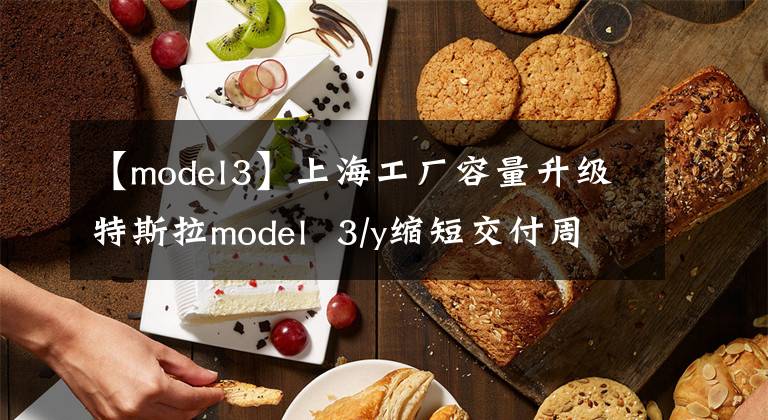 【model3】上海工厂容量升级特斯拉model  3/y缩短交付周期