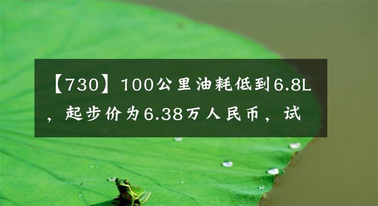 【730】100公里油耗低到6.8L，起步价为6.38万人民币，试驾体验保级730文章配图