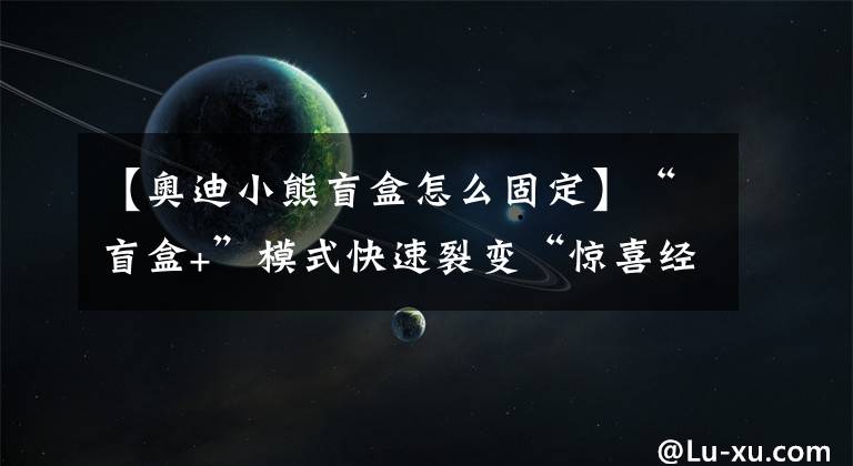 【奥迪小熊盲盒怎么固定】“盲盒+”模式快速裂变“惊喜经济”引爆年轻潮玩市场