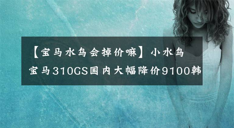 【宝马水鸟会掉价嘛】小水鸟宝马310GS国内大幅降价9100韩元！价格是41800件