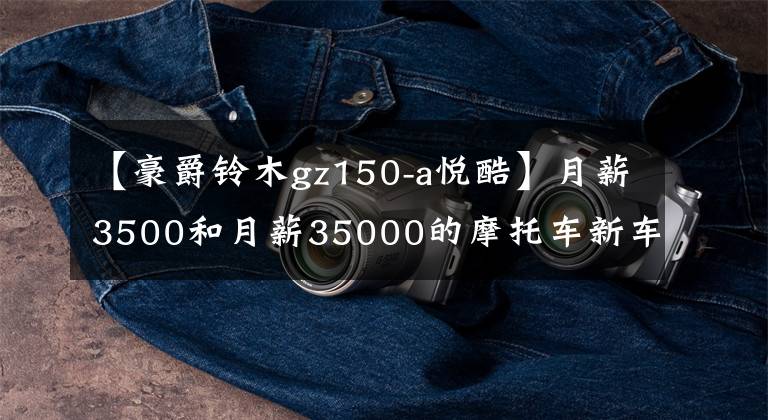 【豪爵铃木gz150-a悦酷】月薪3500和月薪35000的摩托车新车有什么不同？文章配图