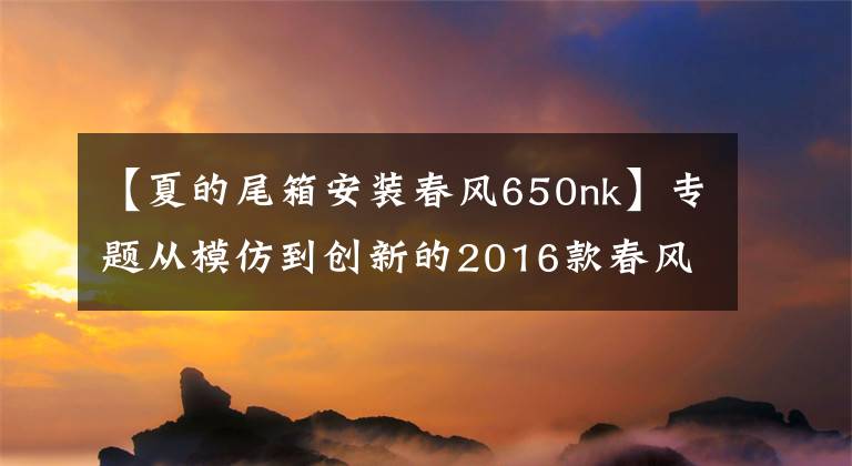 【夏的尾箱安装春风650nk】专题从模仿到创新的2016款春风650NK 骑士网测评