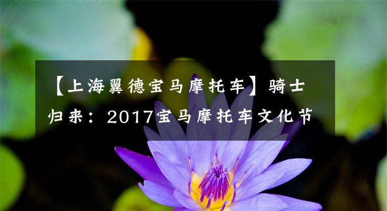 【上海翼德宝马摩托车】骑士归来：2017宝马摩托车文化节现场直击