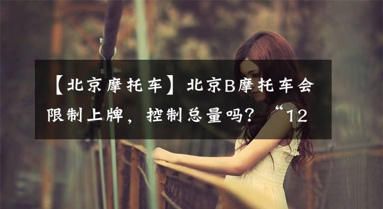 【北京摩托车】北京B摩托车会限制上牌，控制总量吗？“12122”回答文章配图