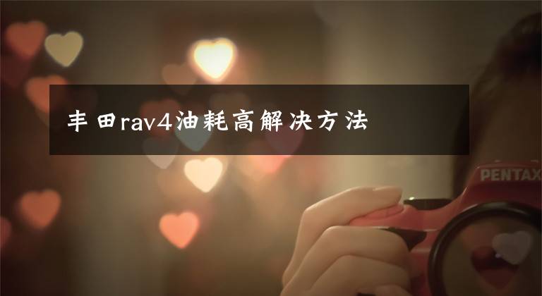 丰田rav4油耗高解决方法文章配图