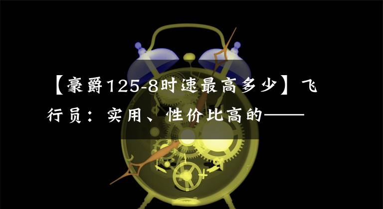 【豪爵125-8时速最高多少】飞行员：实用、性价比高的——号作品HJ125-8F文章配图
