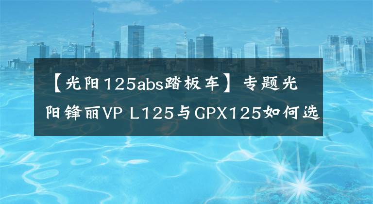 【光阳125abs踏板车】专题光阳锋丽VP L125与GPX125如何选，小踏板车的代步车同一级别争夺