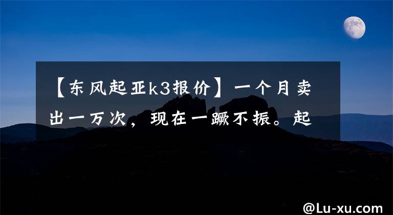 【东风起亚k3报价】一个月卖出一万次，现在一蹶不振。起亚K3真的没有机会吗？文章配图