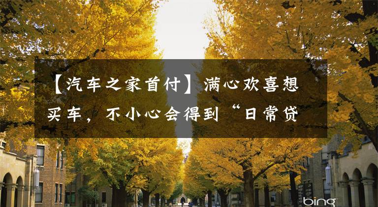 【汽车之家首付】满心欢喜想买车，不小心会得到“日常贷款”吗？文章配图