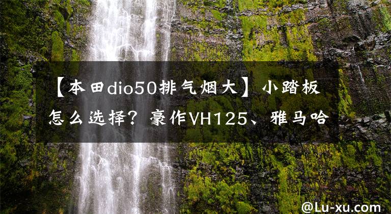 【本田dio50排气烟大】小踏板怎么选择？豪作VH125、雅马哈校格I、本田DIO第三次比较评价