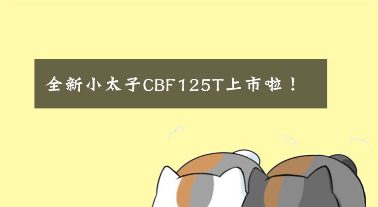 全新小太子CBF125T上市啦！