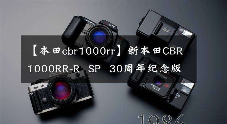 【本田cbr1000rr】新本田CBR1000RR-R  SP  30周年纪念版发布，向经典致敬