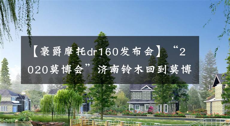 【豪爵摩托dr160发布会】“2020莫博会”济南铃木回到莫博会！现场发布多种大型新车，包括DL1050、GL150、QS150-6等文章配图