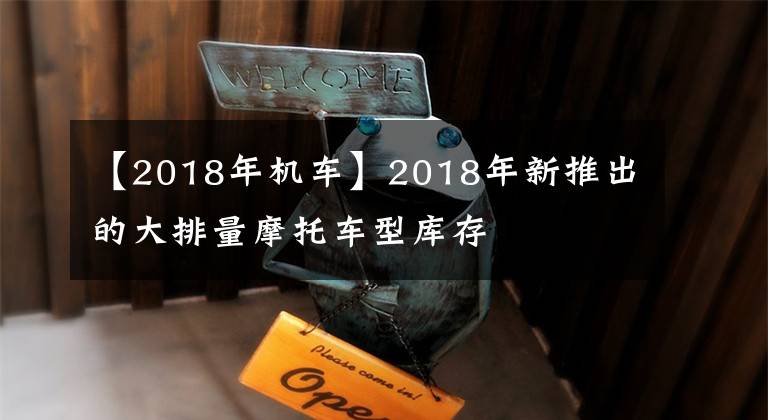 【2018年机车】2018年新推出的大排量摩托车型库存文章配图