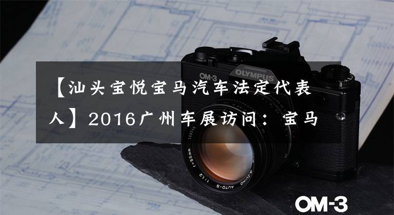 【汕头宝悦宝马汽车法定代表人】2016广州车展访问：宝马宝悦总经理肖嘉宁