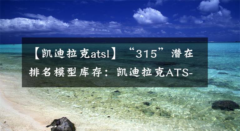 【凯迪拉克atsl】“315”潜在排名模型库存：凯迪拉克ATS-L文章配图