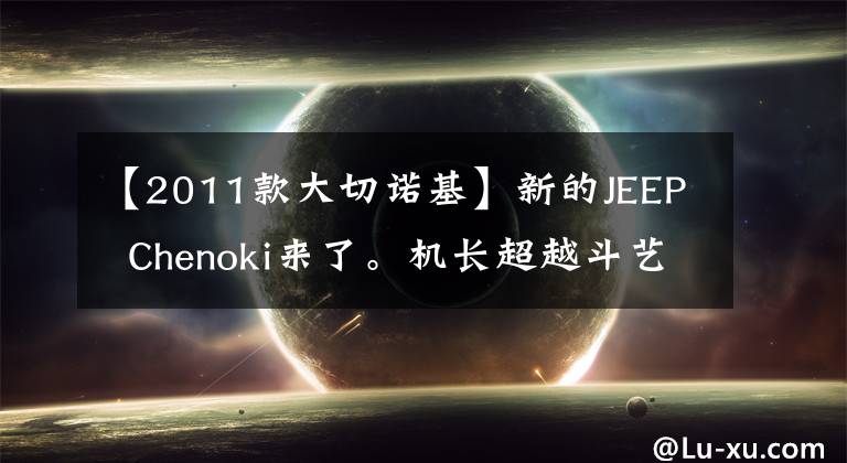 【2011款大切诺基】新的JEEP  Chenoki来了。机长超越斗艺，7秒，7个8缸，威风凛凛。文章配图