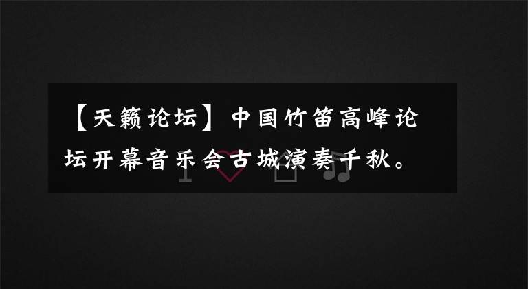 【天籁论坛】中国竹笛高峰论坛开幕音乐会古城演奏千秋。