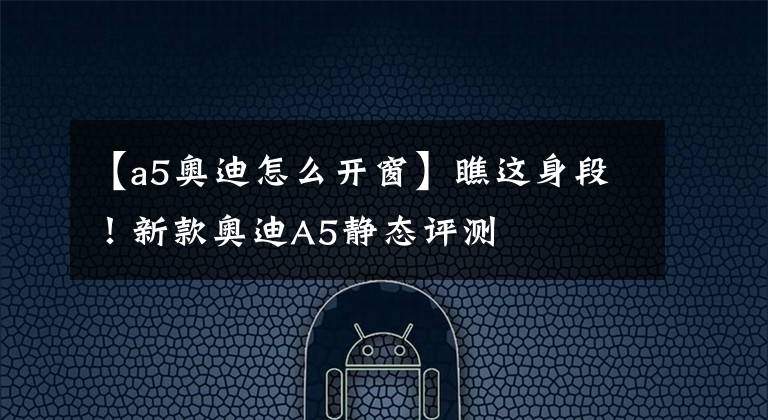 【a5奥迪怎么开窗】瞧这身段！新款奥迪A5静态评测