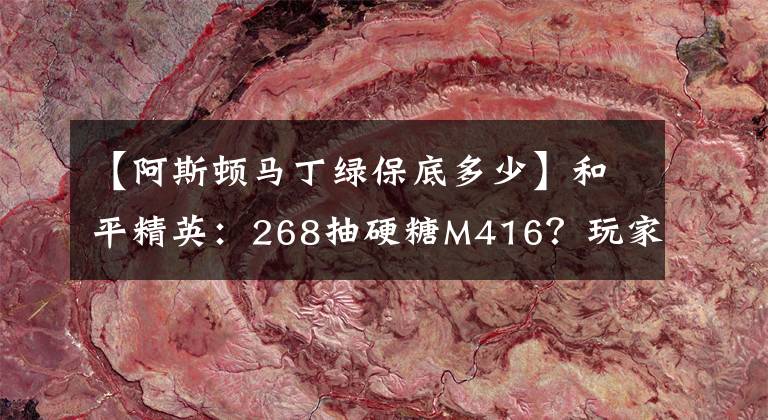 【阿斯顿马丁绿保底多少】和平精英：268抽硬糖M416？玩家用出1招“祖传保底法”