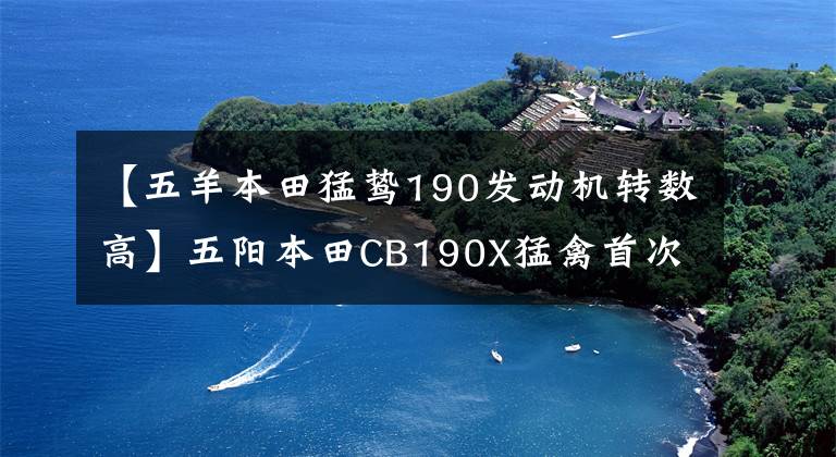 【五羊本田猛鸷190发动机转数高】五阳本田CB190X猛禽首次测试的多图详细信息。