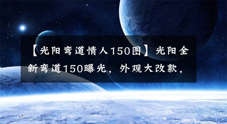 【光阳弯道情人150图】光阳全新弯道150曝光，外观大改款，高颜值堪比雅马哈劲战六代