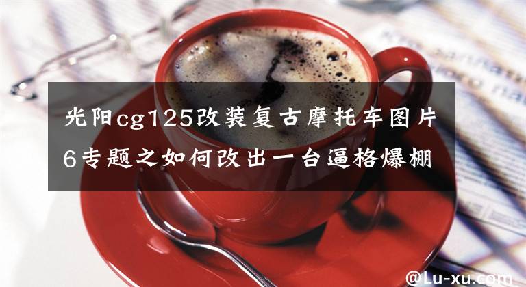 光阳cg125改装复古摩托车图片6专题之如何改出一台逼格爆棚的复古摩托？