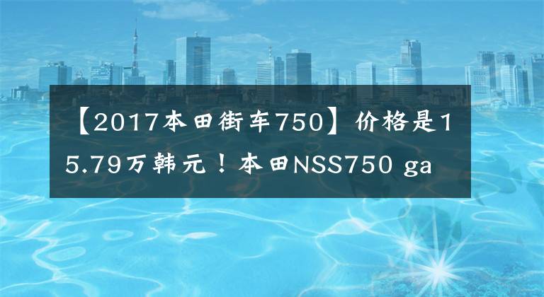【2017本田街车750】价格是15.79万韩元！本田NSS750 ga