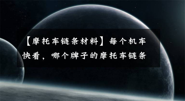 【摩托车链条材料】每个机车快看，哪个牌子的摩托车链条更好？这句话给你答案。文章配图