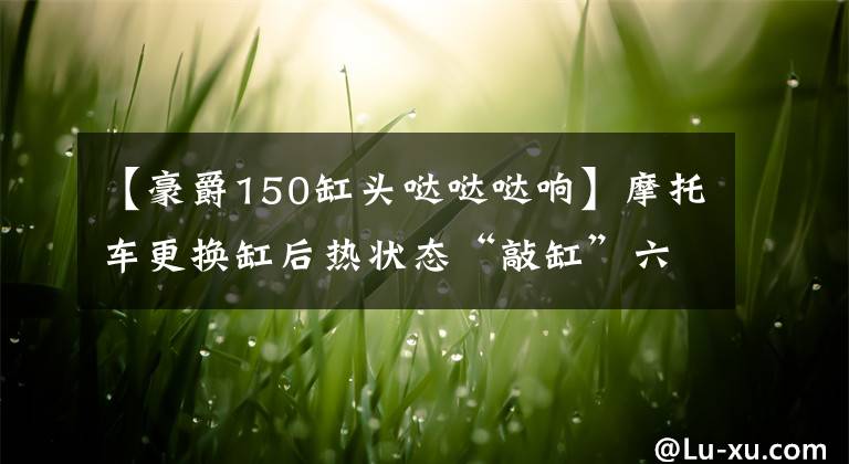 【豪爵150缸头哒哒哒响】摩托车更换缸后热状态“敲缸”六种以上噪声的总体分析文章配图