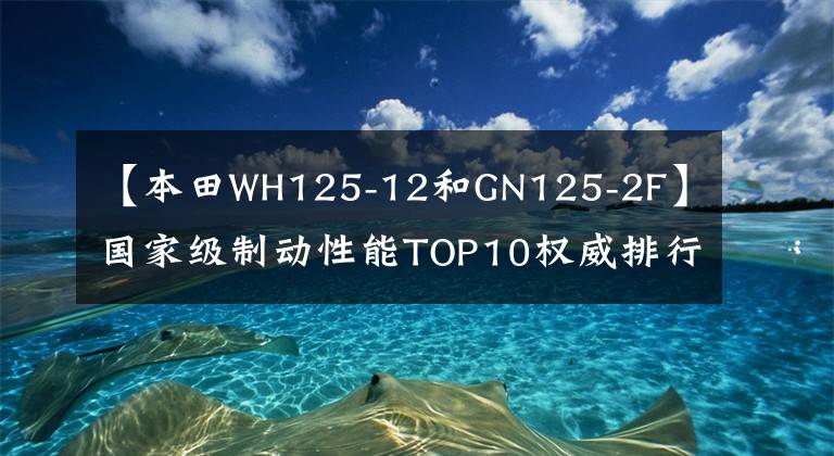 【本田WH125-12和GN125-2F】国家级制动性能TOP10权威排行榜公布，地平线跑车也进入了吗？