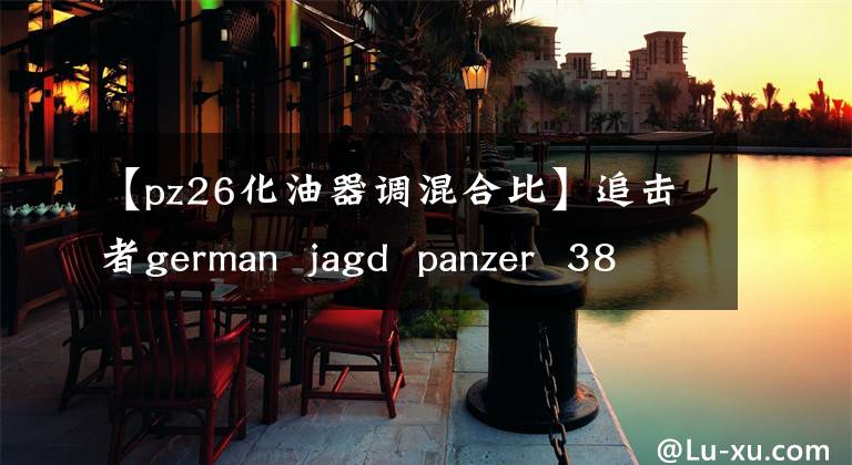 【pz26化油器调混合比】追击者german  jagd  panzer  38t  7.5cm厘米pak  39 sd.kfz.1382 he  tzer文章配图