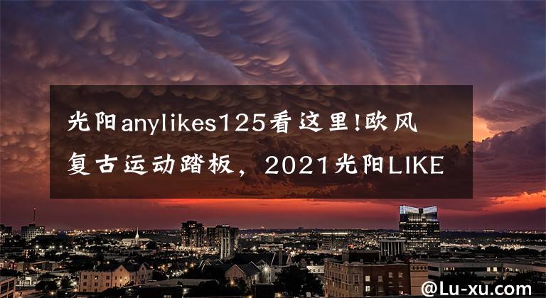 光阳anylikes125看这里!欧风复古运动踏板，2021光阳LIKE 125机车意大利亮相文章配图