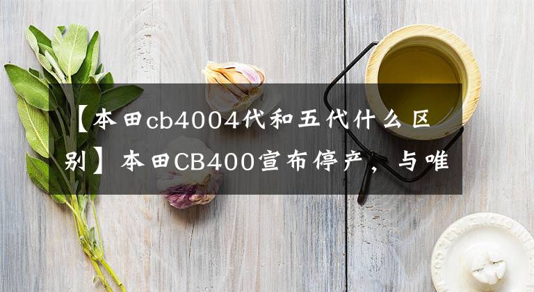 【本田cb4004代和五代什么区别】本田CB400宣布停产，与唯一一台在售400cc四缸说再见