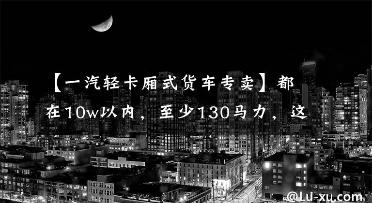 【一汽轻卡厢式货车专卖】都在10w以内，至少130马力，这个蓝卡4米2轻卡谁更强？文章配图