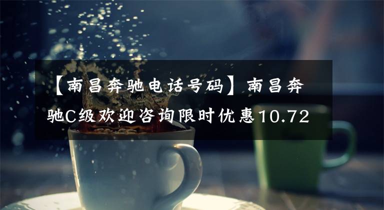 【南昌奔驰电话号码】南昌奔驰C级欢迎咨询限时优惠10.72%文章配图