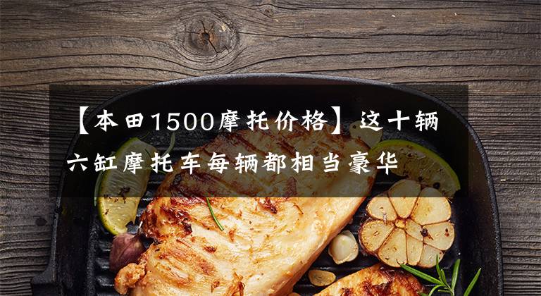 【本田1500摩托价格】这十辆六缸摩托车每辆都相当豪华文章配图