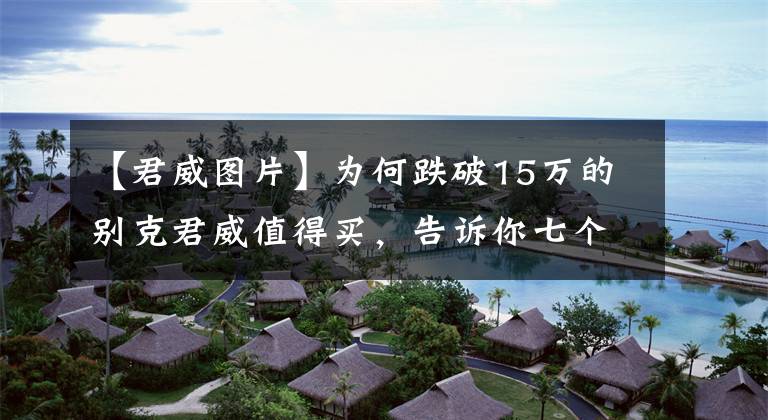 【君威图片】为何跌破15万的别克君威值得买，告诉你七个理由文章配图