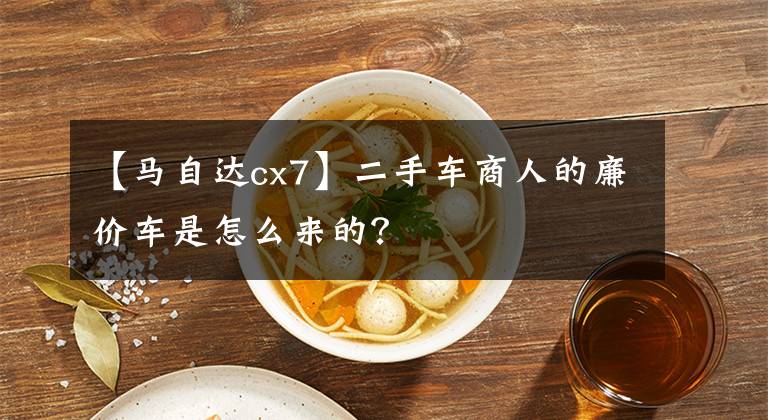 【马自达cx7】二手车商人的廉价车是怎么来的？文章配图