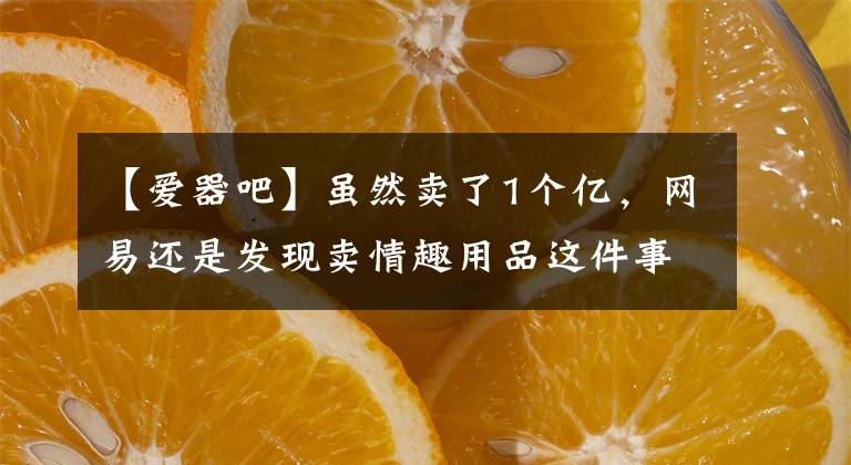 【爱器吧】虽然卖了1个亿，网易还是发现卖情趣用品这件事没那么容易