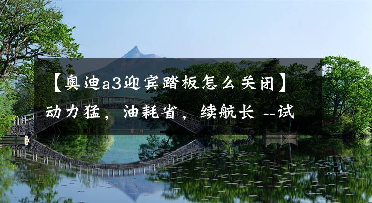 【奥迪a3迎宾踏板怎么关闭】动力猛，油耗省，续航长 --试驾进口奥迪A3 e-tron